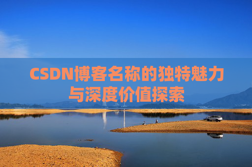 CSDN博客名称的独特魅力与深度价值探索 CSDN博客名称的独特魅力与深度价值探索